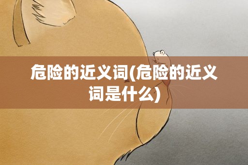 危险的近义词(危险的近义词是什么)