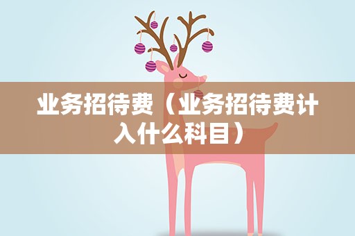 业务招待费（业务招待费计入什么科目）