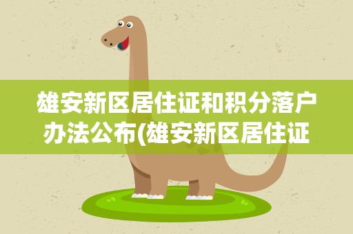 雄安新区居住证和积分落户办法公布(雄安新区居住证和积分落户办法公布了)