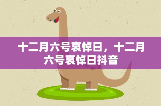 十二月六号哀悼日，十二月六号哀悼日抖音