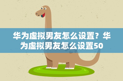华为虚拟男友怎么设置？华为虚拟男友怎么设置50