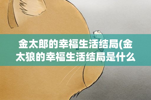 金太郎的幸福生活结局(金太狼的幸福生活结局是什么)