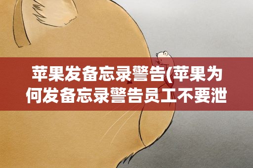 苹果发备忘录警告(苹果为何发备忘录警告员工不要泄密)
