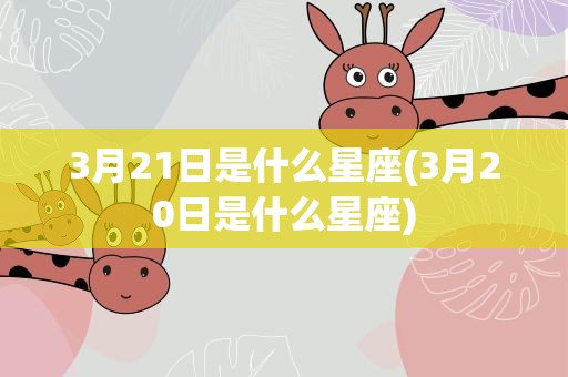 3月21日是什么星座(3月20日是什么星座)