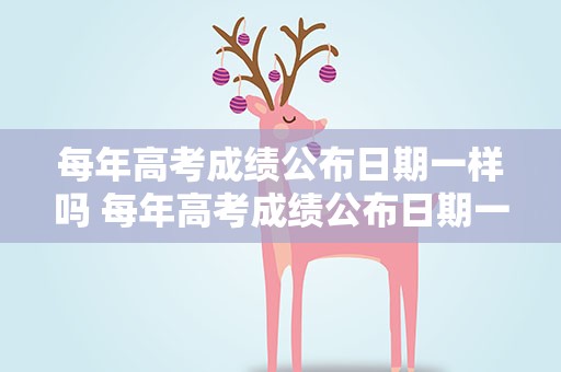 每年高考成绩公布日期一样吗 每年高考成绩公布日期一样吗知乎