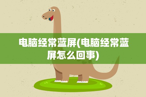 电脑经常蓝屏(电脑经常蓝屏怎么回事)