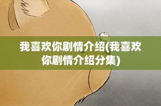 我喜欢你剧情介绍(我喜欢你剧情介绍分集)