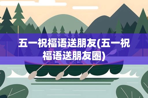 五一祝福语送朋友(五一祝福语送朋友圈)