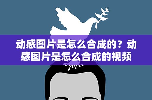 动感图片是怎么合成的？动感图片是怎么合成的视频