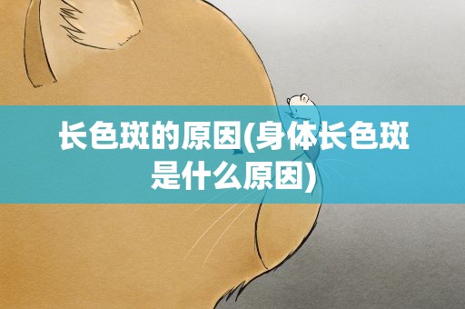 长色斑的原因(身体长色斑是什么原因)