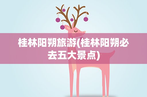 桂林阳朔旅游(桂林阳朔必去五大景点)