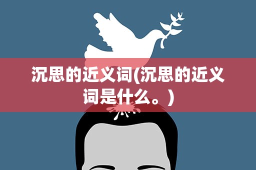 沉思的近义词(沉思的近义词是什么。)
