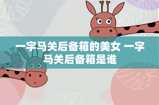 一字马关后备箱的美女 一字马关后备箱是谁