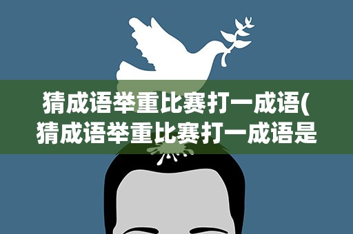 猜成语举重比赛打一成语(猜成语举重比赛打一成语是什么)
