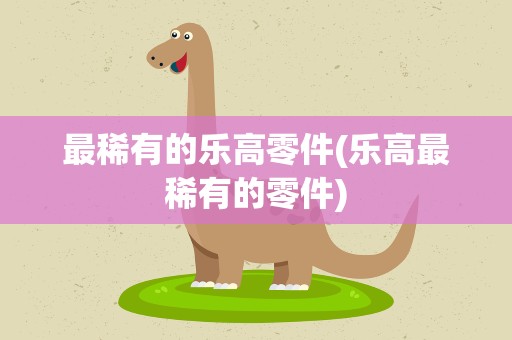 最稀有的乐高零件(乐高最稀有的零件)