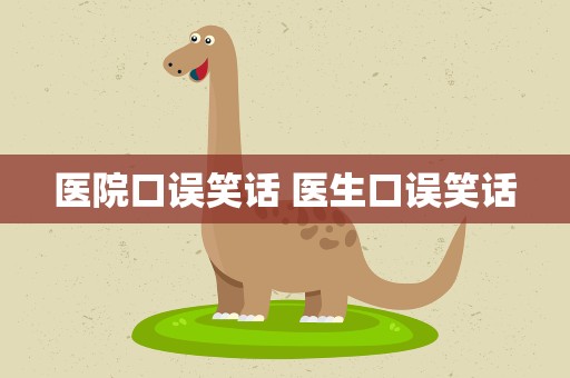 医院口误笑话 医生口误笑话