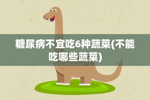 糖尿病不宜吃6种蔬菜(不能吃哪些蔬菜)