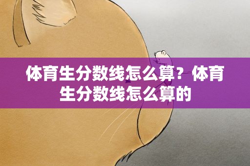 体育生分数线怎么算？体育生分数线怎么算的