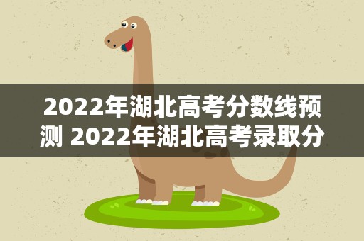 2022年湖北高考分数线预测 2022年湖北高考录取分数线预测