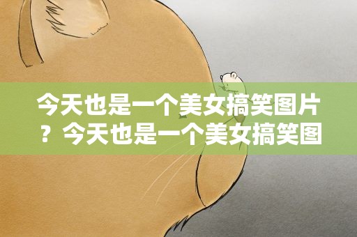 今天也是一个美女搞笑图片？今天也是一个美女搞笑图片大全