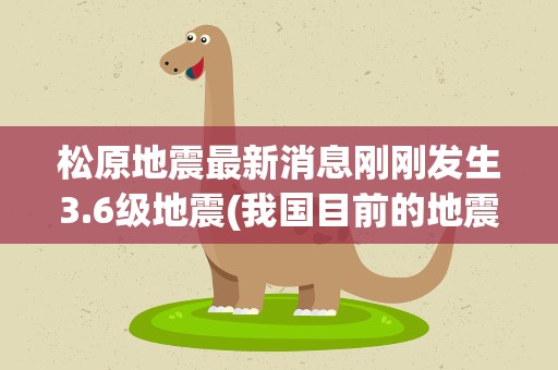 松原地震最新消息刚刚发生3.6级地震(我国目前的地震预警机制是什么样的)