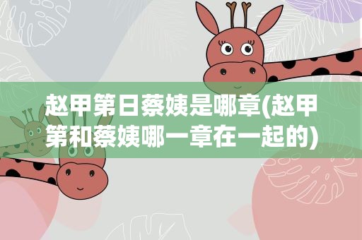 赵甲第日蔡姨是哪章(赵甲第和蔡姨哪一章在一起的)