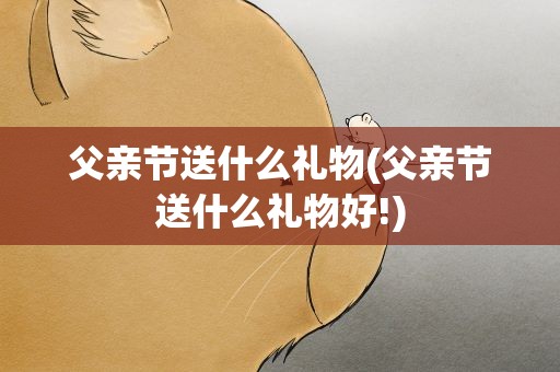 父亲节送什么礼物(父亲节送什么礼物好!)