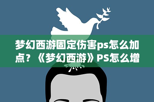 梦幻西游固定伤害ps怎么加点？《梦幻西游》PS怎么增加固定伤害
