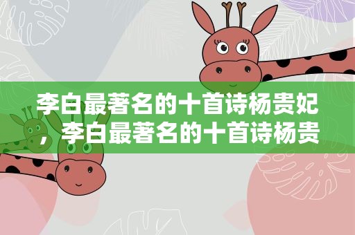 李白最著名的十首诗杨贵妃，李白最著名的十首诗杨贵妃是谁