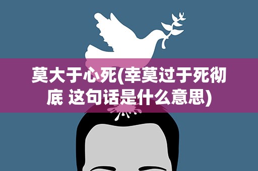 莫大于心死(幸莫过于死彻底 这句话是什么意思)