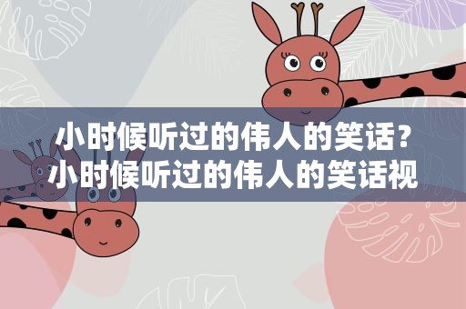 小时候听过的伟人的笑话？小时候听过的伟人的笑话视频