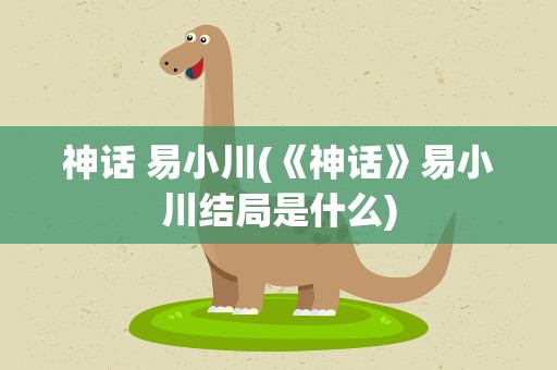 神话 易小川(《神话》易小川结局是什么)