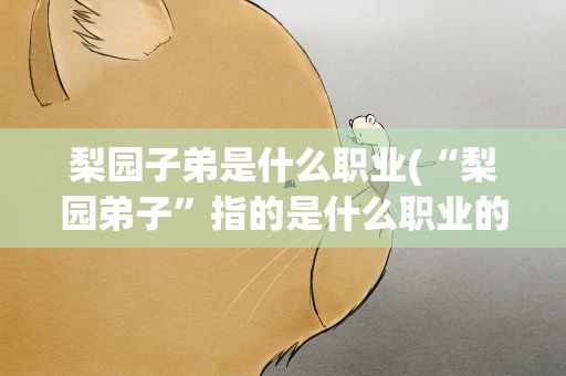 梨园子弟是什么职业(“梨园弟子”指的是什么职业的人群)