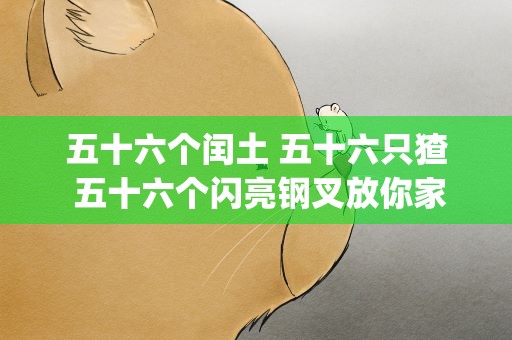 五十六个闰土 五十六只猹 五十六个闪亮钢叉放你家 五十六个闰土 说出一句话 请你(五十六只猹什么意思)
