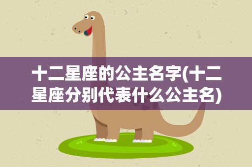 十二星座的公主名字(十二星座分别代表什么公主名)