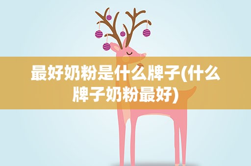 最好奶粉是什么牌子(什么牌子奶粉最好)