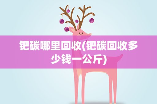 钯碳哪里回收(钯碳回收多少钱一公斤)