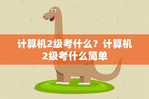 计算机2级考什么？计算机2级考什么简单