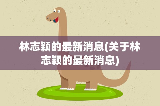 林志颖的最新消息(关于林志颖的最新消息)