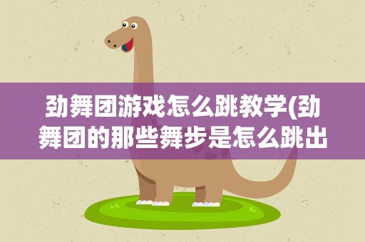 劲舞团游戏怎么跳教学(劲舞团的那些舞步是怎么跳出来的,教教我啊)