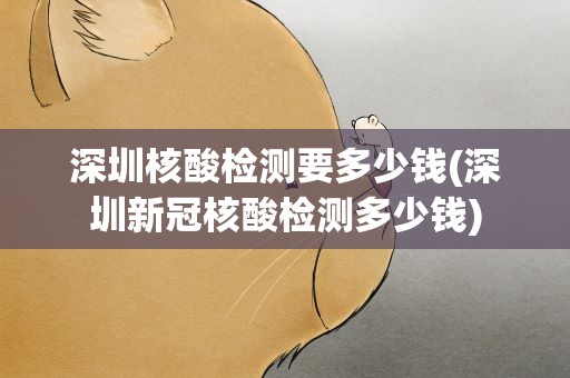 深圳核酸检测要多少钱(深圳新冠核酸检测多少钱)