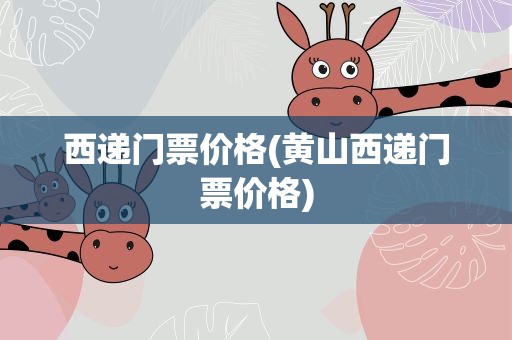 西递门票价格(黄山西递门票价格)