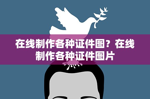 在线制作各种证件图？在线制作各种证件图片