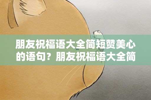 朋友祝福语大全简短赞美心的语句？朋友祝福语大全简短赞美心的语句图片