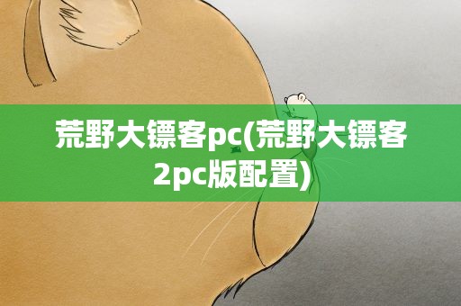 荒野大镖客pc(荒野大镖客2pc版配置)