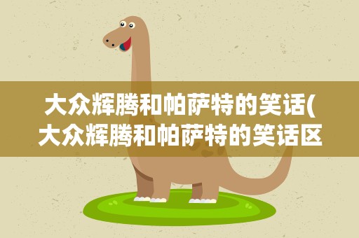 大众辉腾和帕萨特的笑话(大众辉腾和帕萨特的笑话区别)