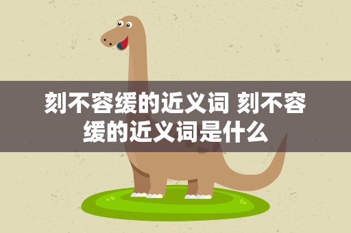 刻不容缓的近义词 刻不容缓的近义词是什么