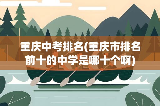 重庆中考排名(重庆市排名前十的中学是哪十个啊)