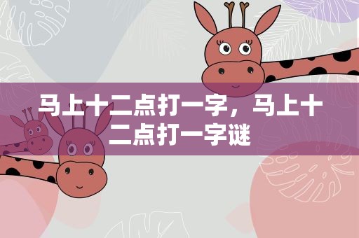 马上十二点打一字，马上十二点打一字谜