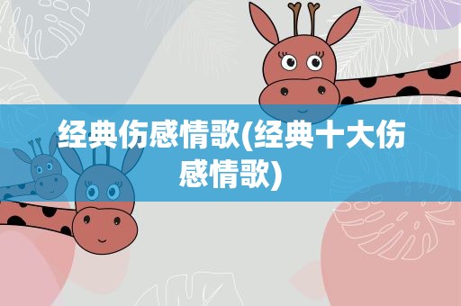经典伤感情歌(经典十大伤感情歌)